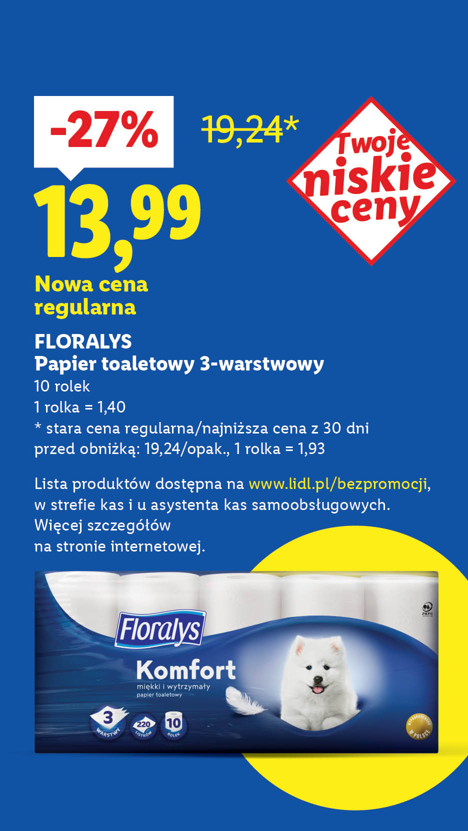 Rewolucja cenowa! Każdego dnia tanio, także bez promocji. Floralys papier toaletowy 3-warstwowy 27% taniej, nowa cena regularna 13,99. Stara cena regularna: 19,24.