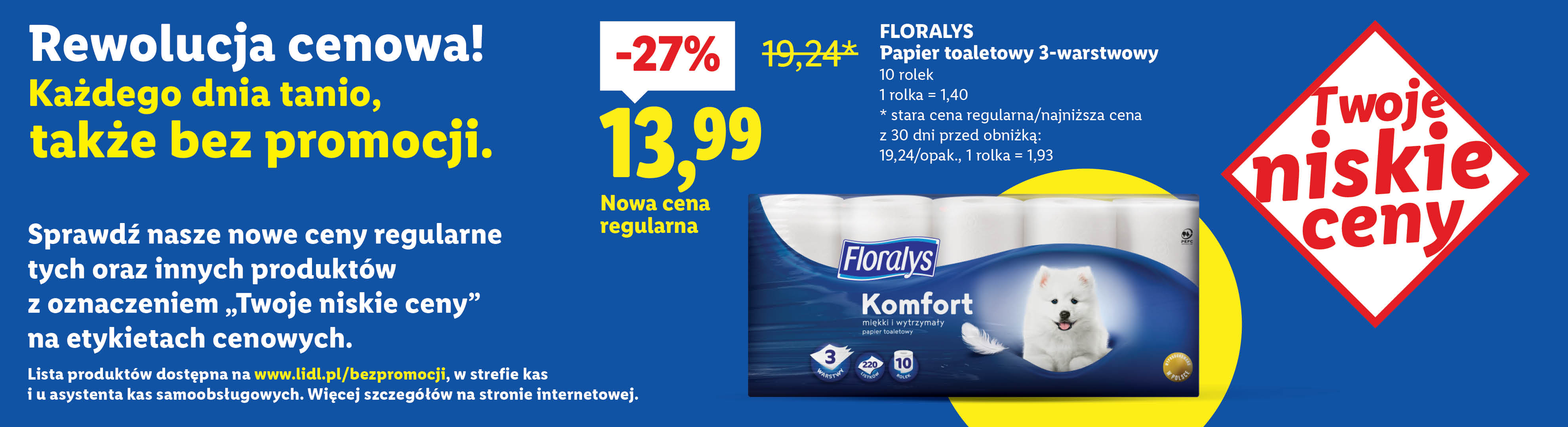 Rewolucja cenowa! Każdego dnia tanio, także bez promocji. Floralys papier toaletowy 3-warstwowy 27% taniej, nowa cena regularna 13,99. Stara cena regularna: 19,24.
