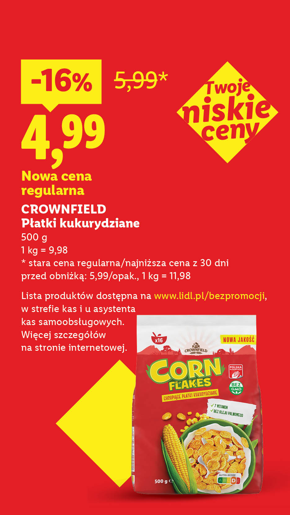 CROWNFIELD Płatki kukurydziane nowa cena regularna: 4,99/500 g, 1 kg = 9,98. -16%, stara cena regularna/najniższa cena z 30 dni przed obniżką: 5,99/opak., 1 kg = 11,98. 