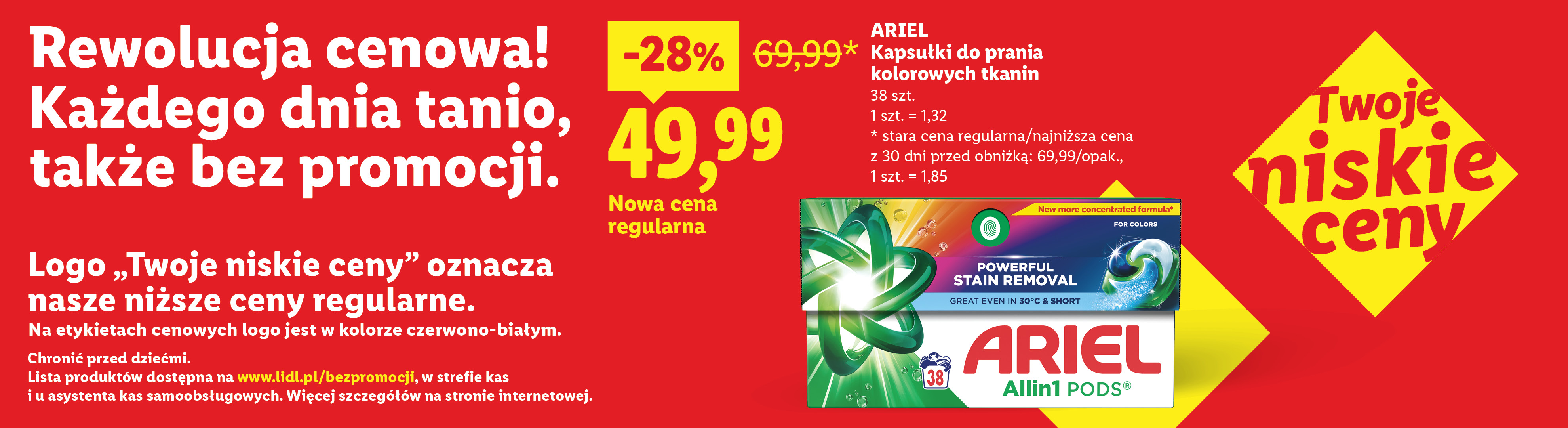 Rewolucja cenowa! Każdego dnia tanio, także bez promocji np. Ariel kapsułki do prania kolorowych tkanin nowa cena regularna 49,99 zamiast 69,99. 1 szt. = 1,32. Lista produktów na lidl.pl/bezpromocji. 