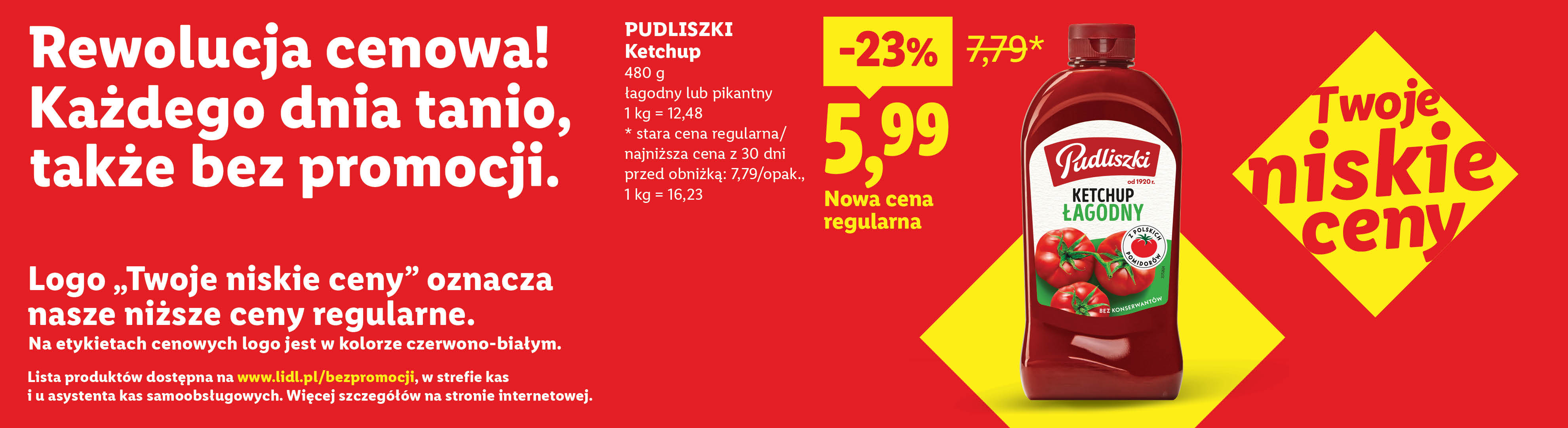 Rewolucja cenowa! Każdego dnia tanio, także bez promocji np. Pudliszki Ketchup nowa cena regularna 5,99 zamiast 7,79. Lista produktów na lidl.pl/bezpromocji. 