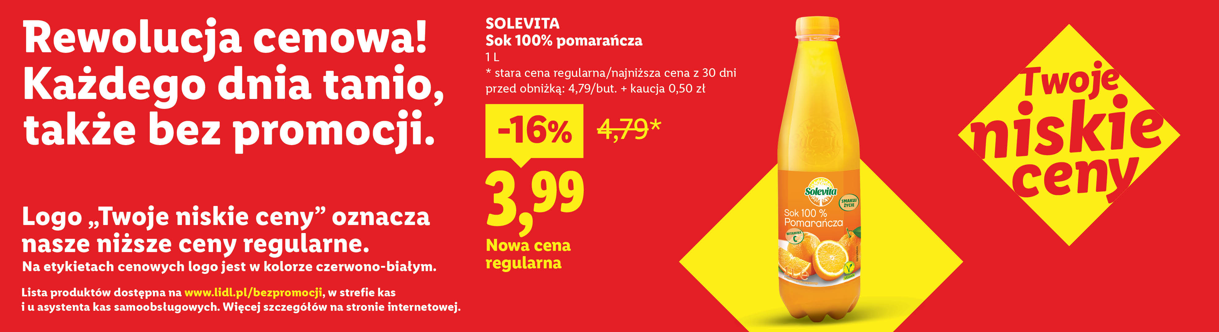 Rewolucja cenowa! Każdego dnia tanio, także bez promocji np. Solevita Sok 100% pomarańcza nowa cena regularna 3,99 zamiast 4,79. Lista produktów na lidl.pl/bezpromocji. 