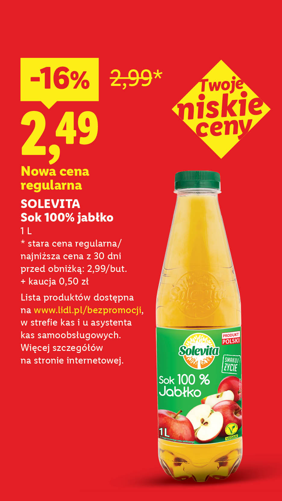 Rewolucja cenowa! Każdego dnia tanio, także bez promocji np. Solevita Sok jabłkowy nowa cena regularna 2,49 zamiast 2,99. Lista produktów na lidl.pl/bezpromocji. 