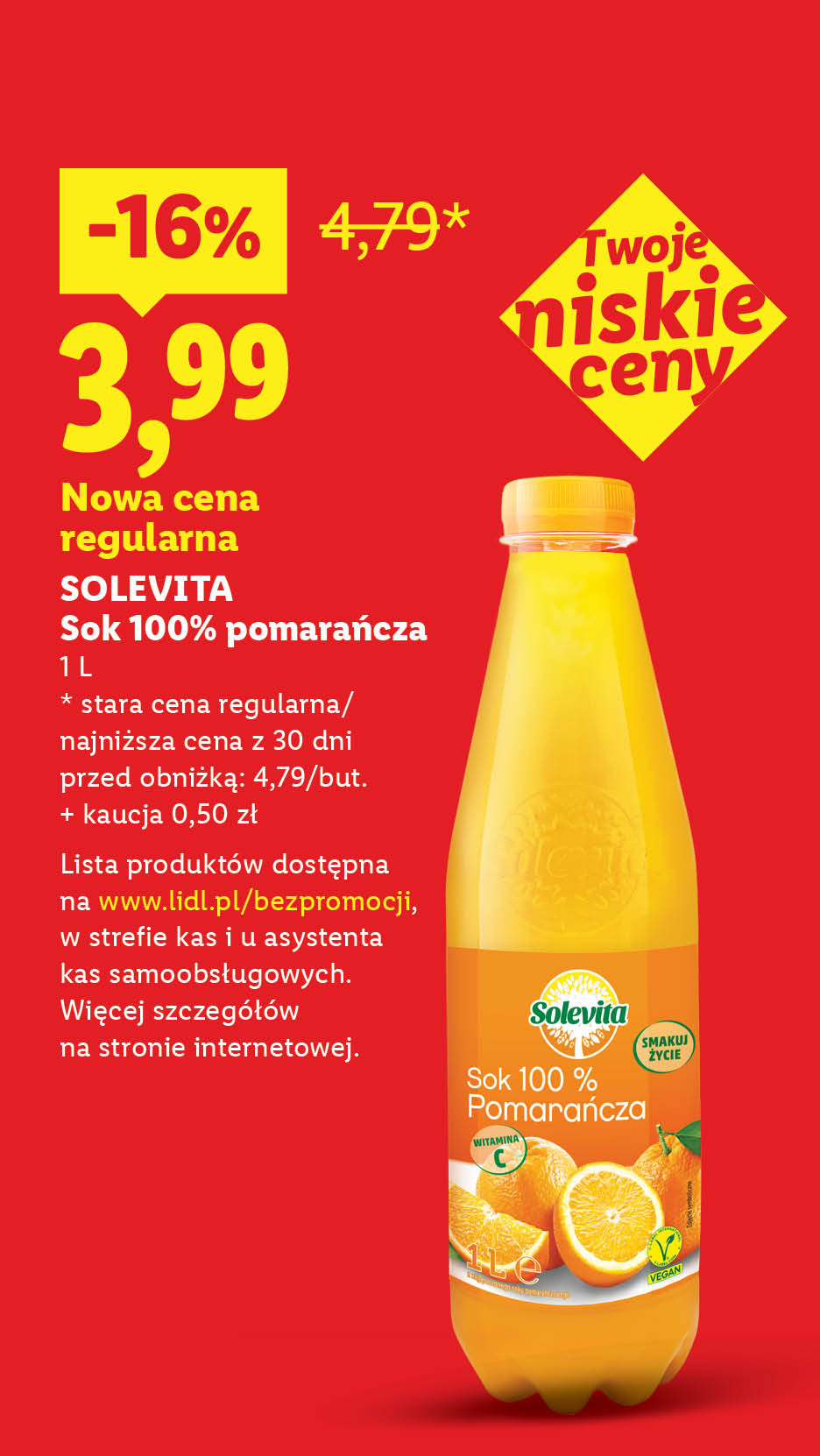Rewolucja cenowa! Każdego dnia tanio, także bez promocji np. Solevita Sok 100% pomarańcza nowa cena regularna 3,99 zamiast 4,79. Lista produktów na lidl.pl/bezpromocji. 