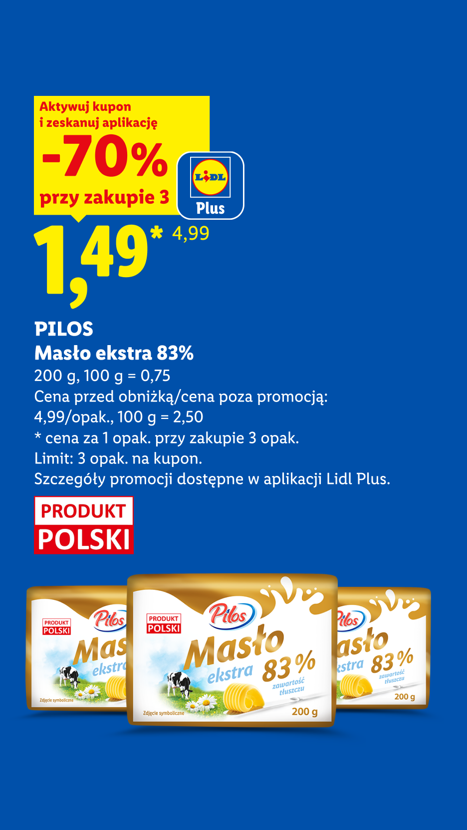 Z kuponem Lidl Plus PILOS, Masło ekstra 83%, 200g, 70% taniej, przy zakupie 3 cena 1,49 zł za szt., 100g=0,75zł. Cena poza promocją 4,99 zł/opak, 100g=2,50zł. Limit 3 opak. na kupon.