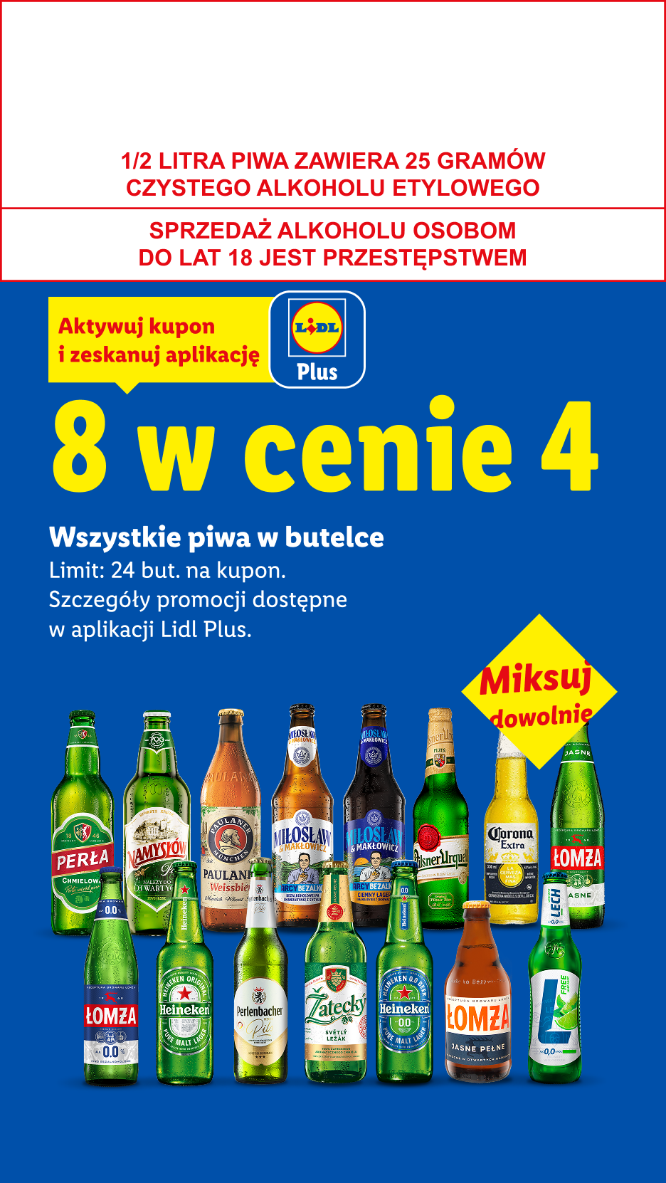 Z kuponem Lidl Plus Wszystkie piwa w butelce: 8 w cenie 4. Limit 24 but. na kupon. 1/2 LITRA PIWA ZAWIERA 25 GRAMÓW CZYSTEGO ALKOHOLU ETYLOWEGO, SPRZEDAŻ ALKOHOLU OSOBOM DO LAT 18 JEST PRZESTĘPSTWEM