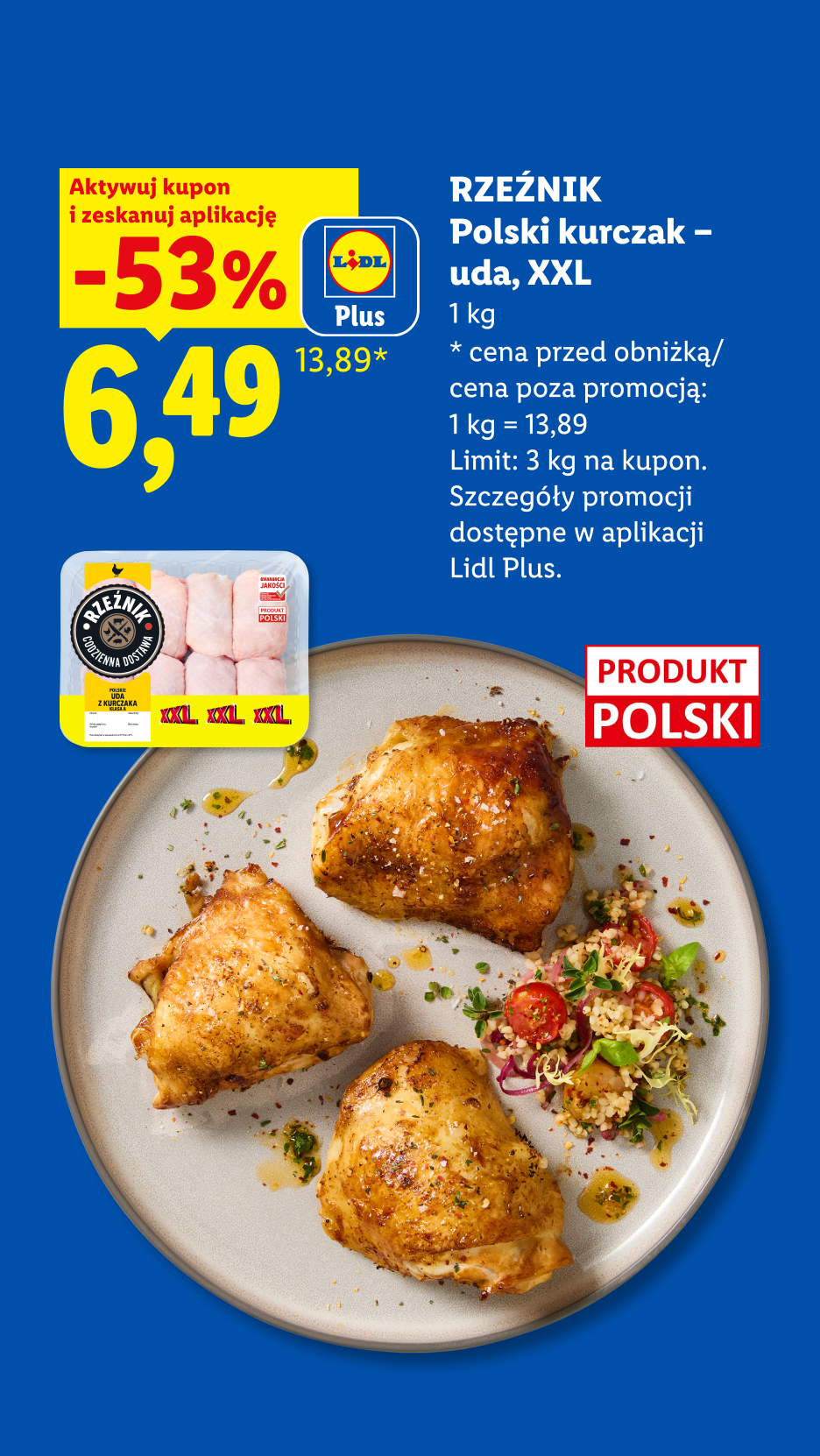 Z aplikacją LIDL PLUS RZEŹNIK Polski kurczak - uda, XXL, 1kg, 53% taniej, w cenie 6,49/kg. Cena przed obniżką/poza promocją 13,89/kg. Limit 3 kg. na kupon. Produkt Polski.