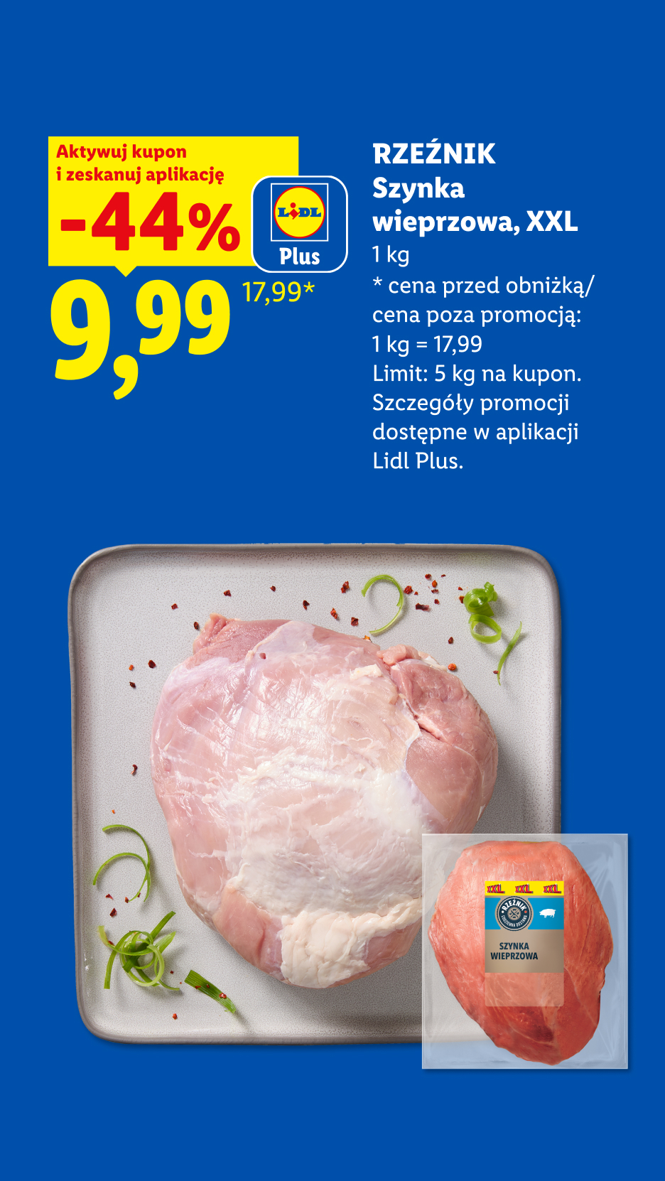Z kuponem Lidl Plus RZEŹNIK Szynka wieprzowa, XXL -44%, 9,99/1kg. Cena przed obniżką/poza promocją 1kg=17,99. Limit 5kg na kupon.