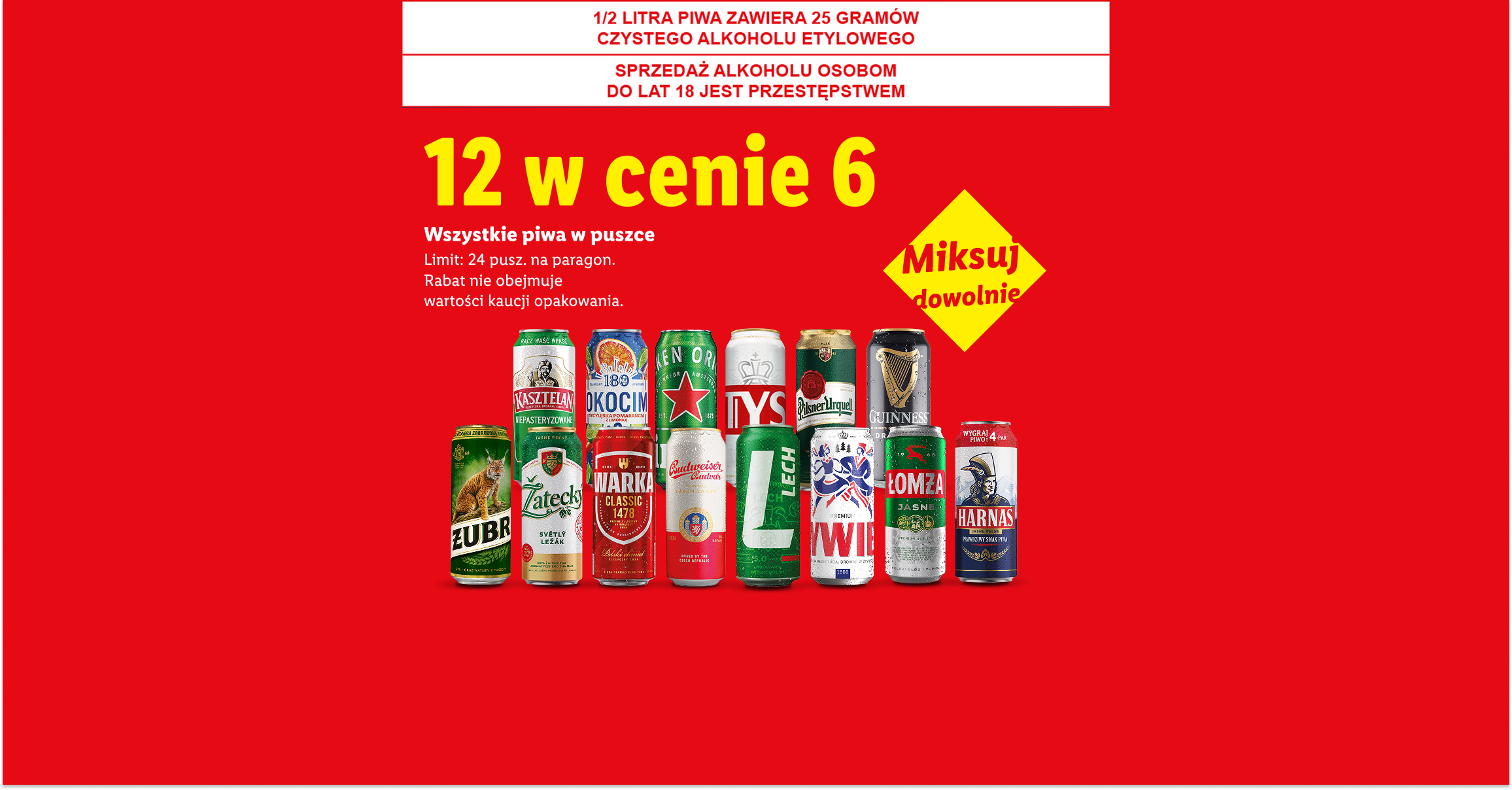 Wszystkie piwa w puszcze: 12 w cenie 6. Miksuj dowolnie. Limit 24 puszki na paragon. 1/2 LITRA PIWA ZAWIERA 25 GRAMÓW CZYSTEGO ALKOHOLU ETYLOWEGO, SPRZEDAŻ ALKOHOLU OSOBOM DO LAT 18 JEST PRZESTĘPSTWEM