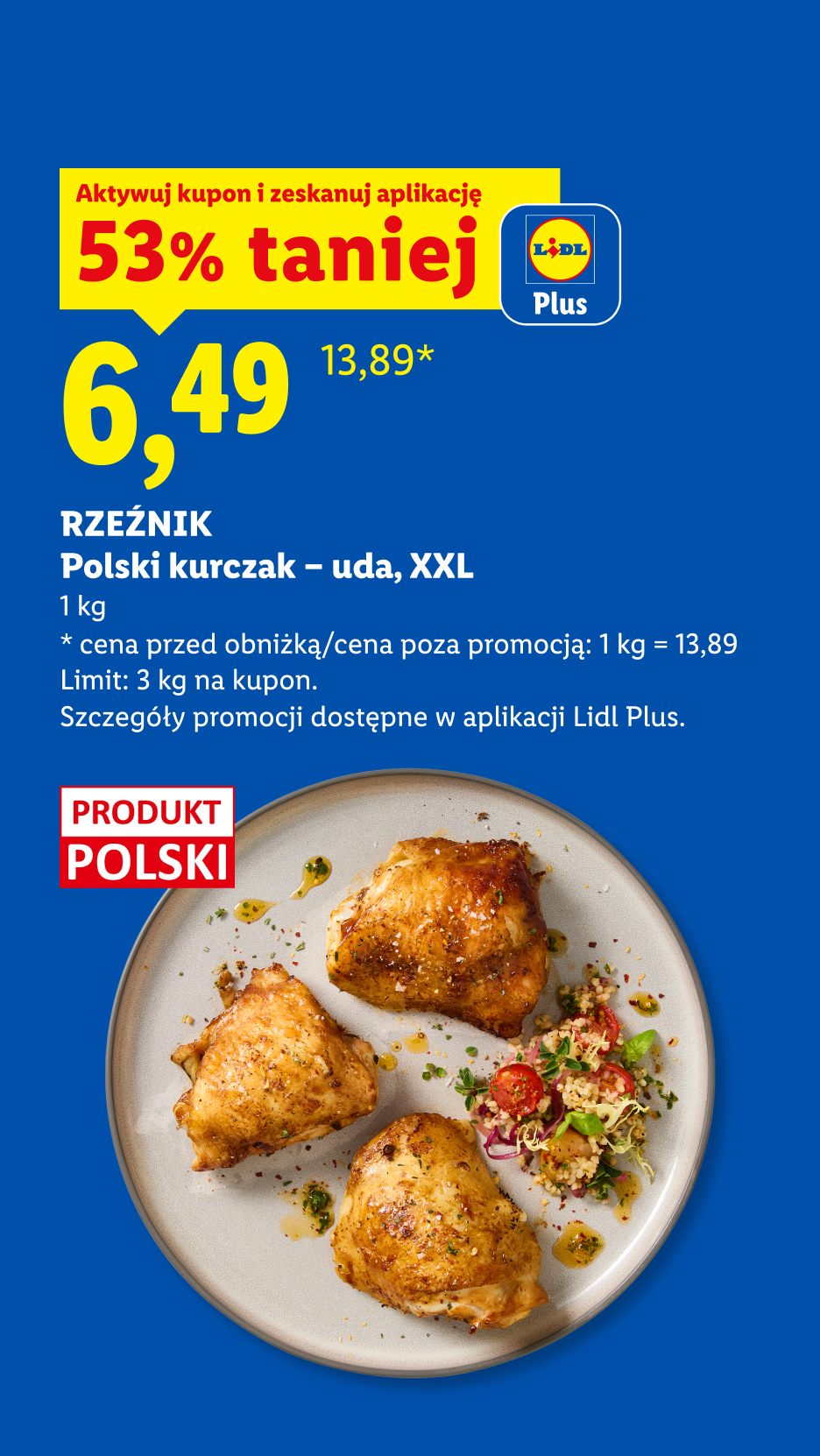 Z kuponem Lidl Plus Polski kurczak - uda XXL, Rzeźnik, 53% taniej, 6,49 zł za 1 kg, cena przed obniżką/ cena poza promocją 1 kg=13,89zł, limit: 3kg na kupon, Produkt polski