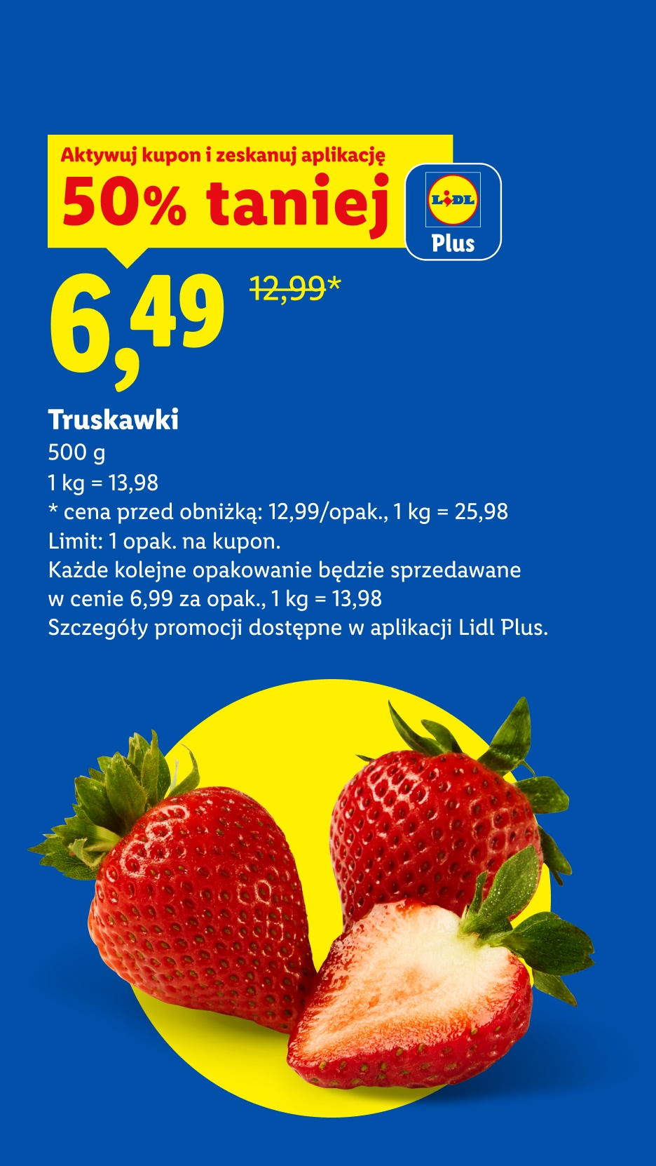 Z kuponem Lidl Plus truskawki 50% taniej, 6,49/500 g. 1 kg=13,98. Cena przed obniżką: 12,99/opak., 1 kg = 25,98. Limit: 1 opak. na kupon. Każde kolejne za 6,99/opak., 1 kg = 13,98.