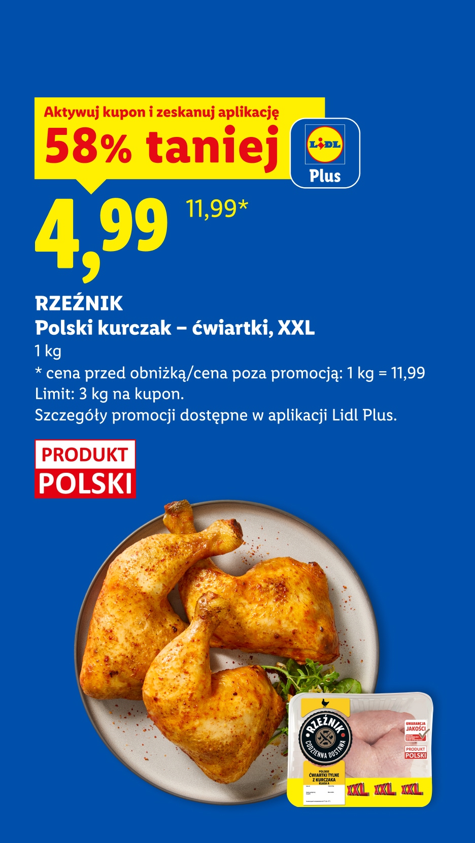 Z kuponem L+ Rzeźnik Polski kurczak - ćwiartki, XXL 58% taniej, 4,99/kg. Cena przed obniżką/poza promocją:11,99/kg. Limit: 3 kg na kupon. 