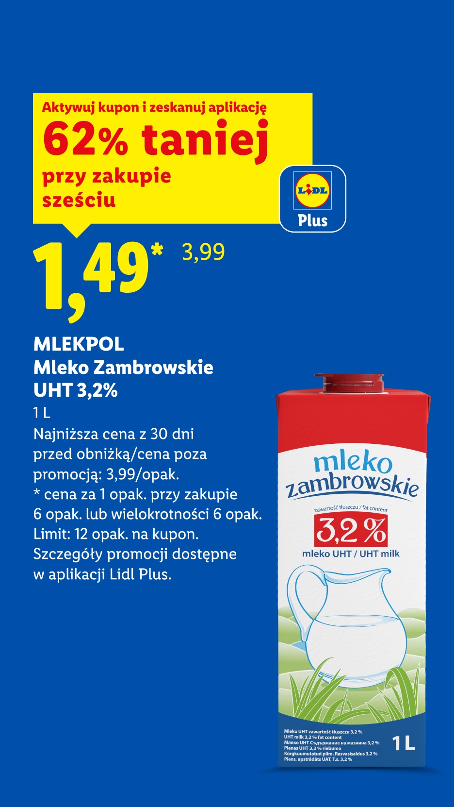 Z kuponem Lidl Plus MLEKPOL Mleko Zambrowskie UHT 3,2% 62% taniej przy zakupie sześciu, 1,49/1 L. Najniższa cena z 30 dni przed obniżką/cena poza promocją: 3,99/opak. Limit: 12 opak. na kupon.
