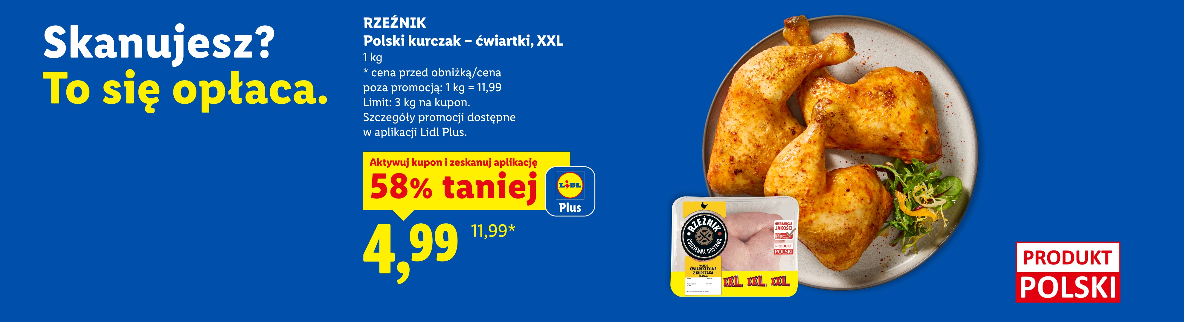 Z kuponem L+ Rzeźnik Polski kurczak - ćwiartki, XXL 58% taniej, 4,99/kg. Cena przed obniżką/poza promocją:11,99/kg. Limit: 3 kg na kupon. 