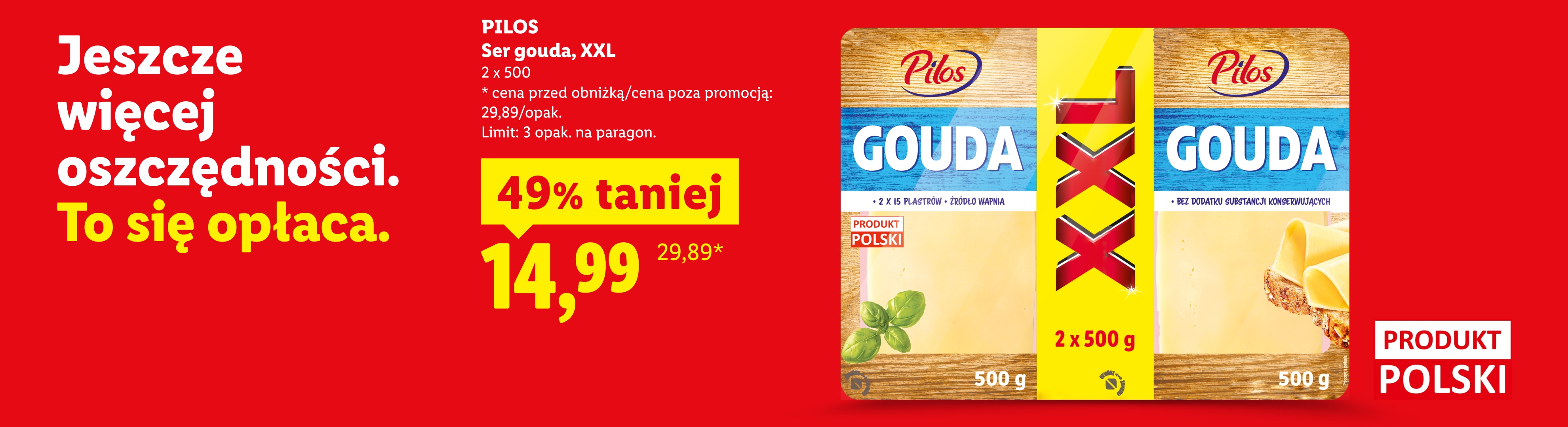 W naszej ofercie m.in. PILOS Ser gouda, XXL 49% taniej, 14,99/2x500 g. Cena przed obniżką/poza promocją: 29,89/opak. Limit: 3 opak. na paragon. Produkt polski.