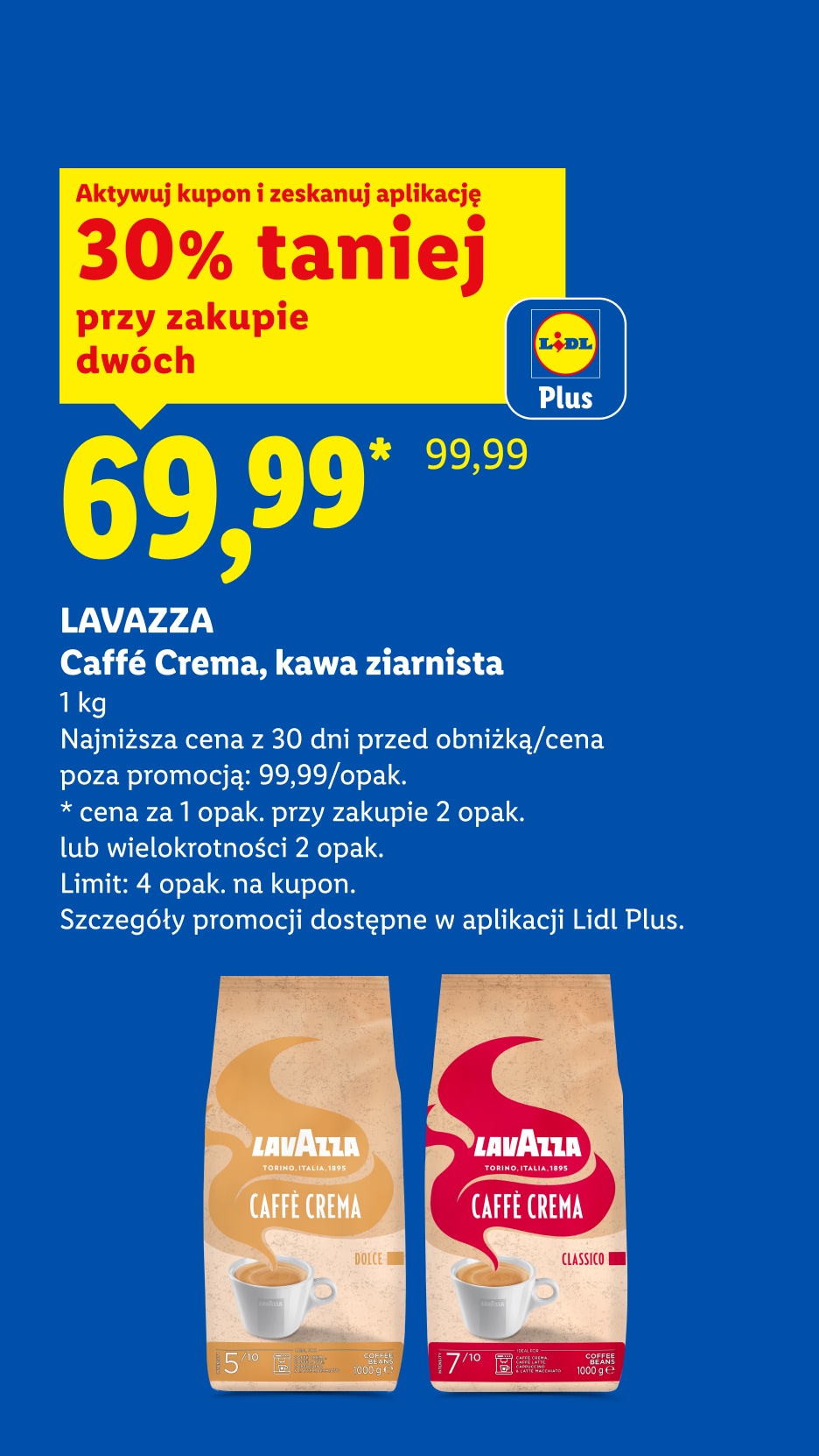 Z aplikacją LIDL PLUS LAVAZZA Caffe Crema, kawa ziarnista, 1kg, 30% taniej przy zakupie dwóch, cena 69,99. Cena poza promocją 99,99/opak. Limit 4 opak. na kupon.