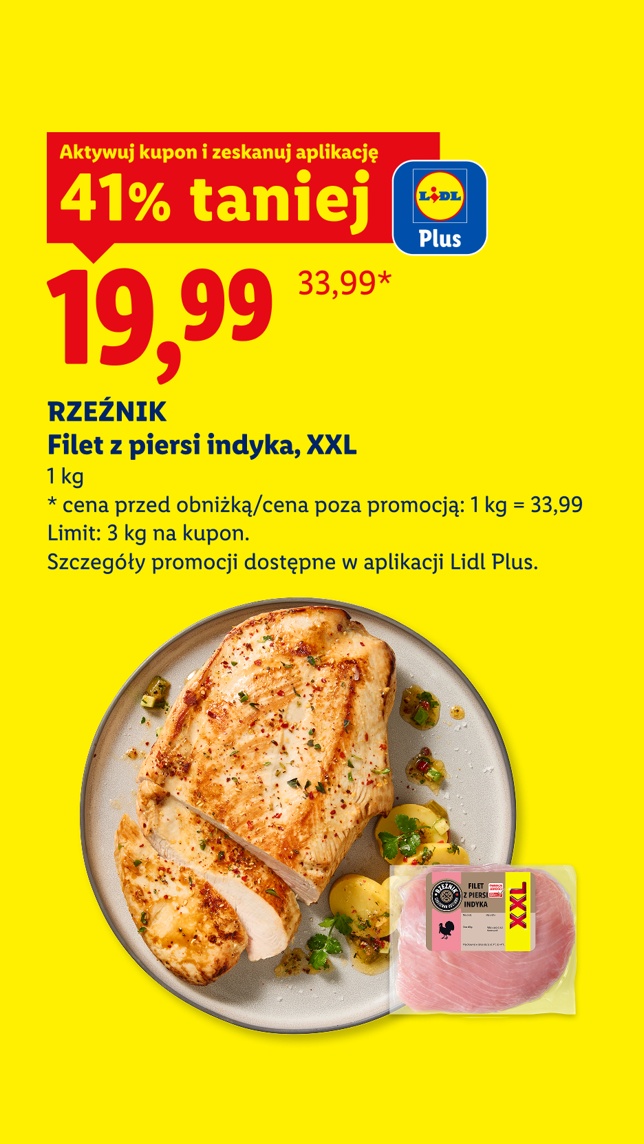 Tania Sobota. To się opłaca. Z aplikacją LIDL PLUS RZEŹNIK Filet z piersi indyka, XXL, 1kg, 41% taniej, w cenie 19,99/kg. Cena przed obniżką 33,99/kg. Limit 3 kg. na kupon.