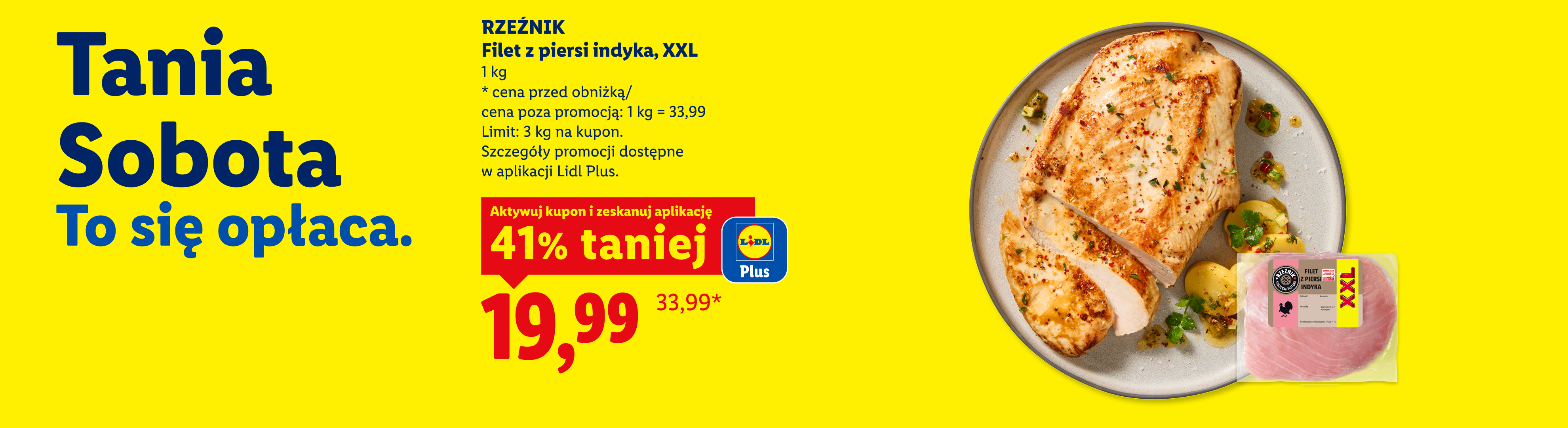 Tania Sobota. To się opłaca. Z aplikacją LIDL PLUS RZEŹNIK Filet z piersi indyka, XXL, 1kg, 41% taniej, w cenie 19,99/kg. Cena przed obniżką 33,99/kg. Limit 3 kg. na kupon.