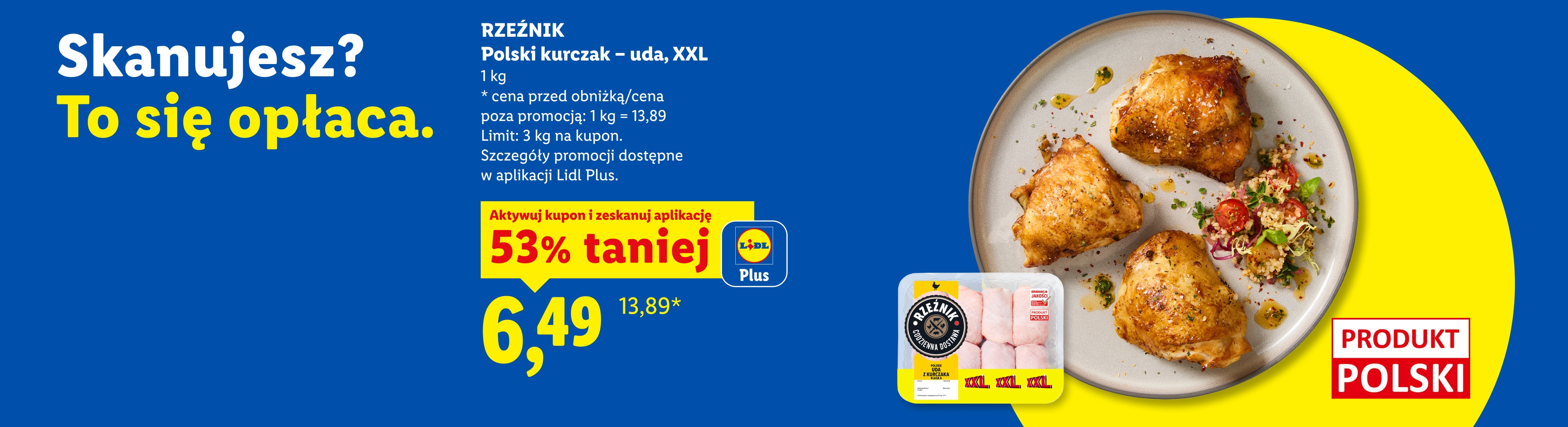 Skanujesz? To się opłaca. Z aplikacją LIDL PLUS Polski kurczak - uda, XXL, RZEŹNIK, 1kg, 53% taniej, w cenie 6,49/kg. Cena przed obniżką 13,89/kg. Limit 3 kg. na kupon. 
