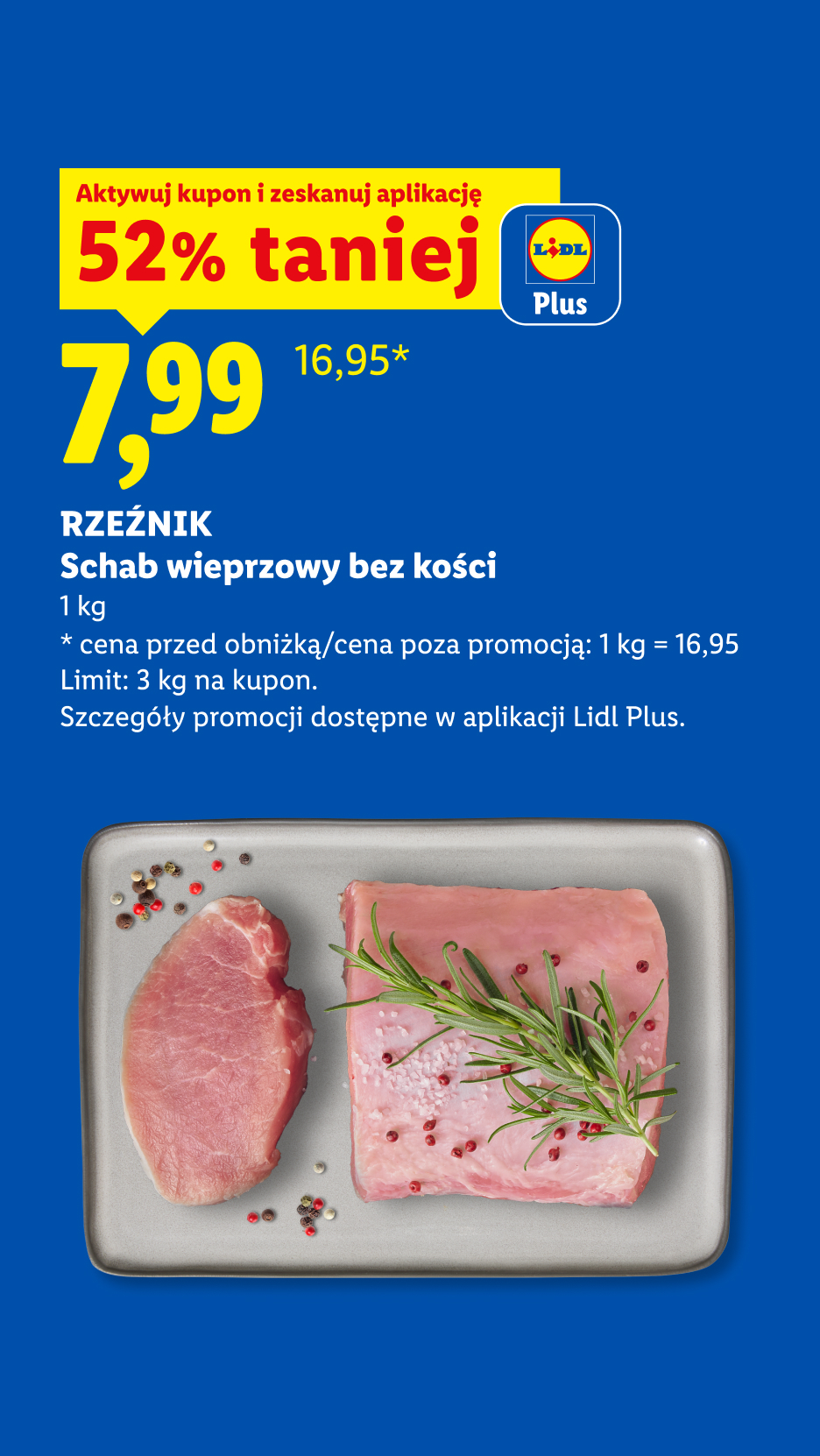 Z aplikacją Lidl Plus RZEŹNIK Schab wieprzowy bez kości, 52% taniej, cena 7,99 zł za 1 kg. Cena przed obniżką 16,95 za 1 kg. Limit 3 kg na kupon.