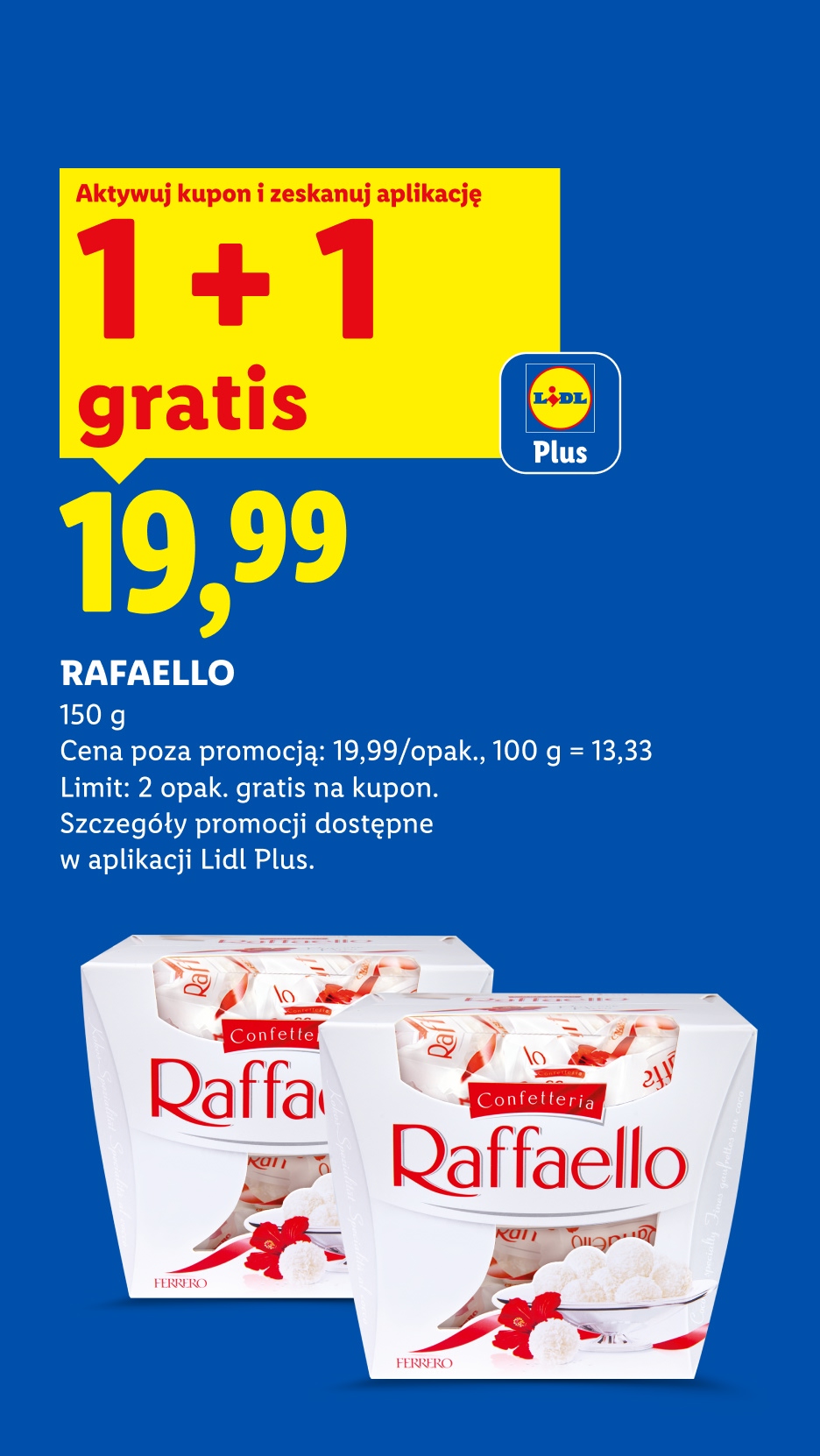 RAFFAELLO 150g, z kuponem Lidl Plus 1+1 gratis, cena 19,99. Cena poza promocją 19,99/opak., 100g=13,33. Limit 2 opak. gratis na kupon.