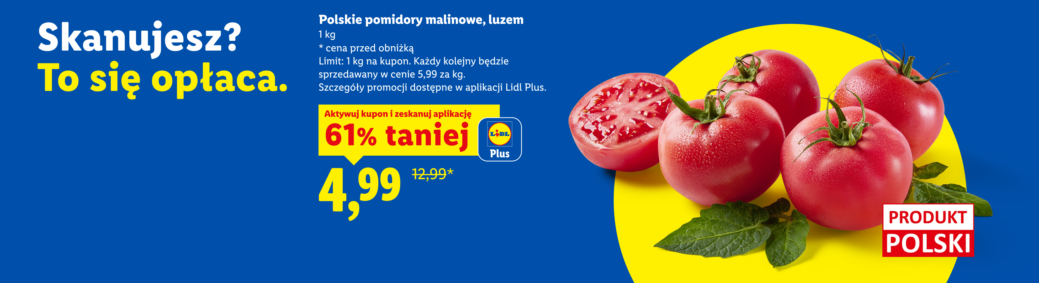 Z kuponem Lidl Plus Polskie pomidory malinowe, luzem, 61% taniej, 4,99/kg. Cena przed obniżką/poza promocją: 1kg/12,99. Limit: 1 kg na kupon. Każdy kolejny w cenie 5,99/kg.