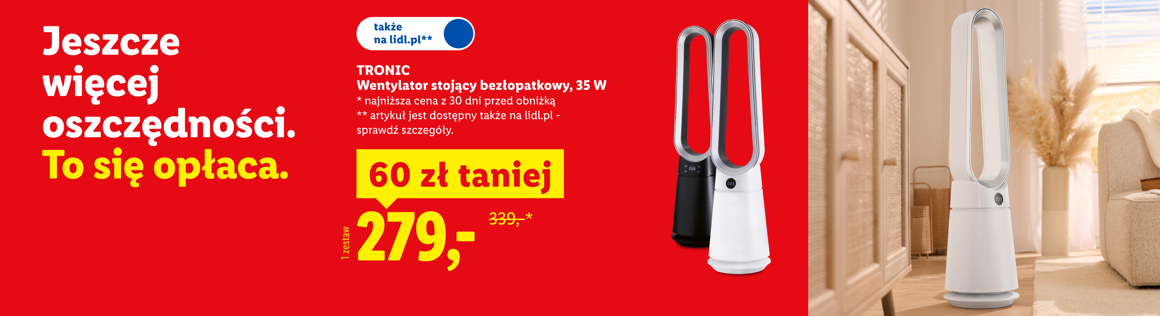W ofercie dom i wyposażenie wnętrz m.in Tronic wentylator stojący bezłopatkowy 60 zł taniej, 279 zł. Najniższa cena z 30 dni: 339zł. Art. dostępny także na lidl.pl