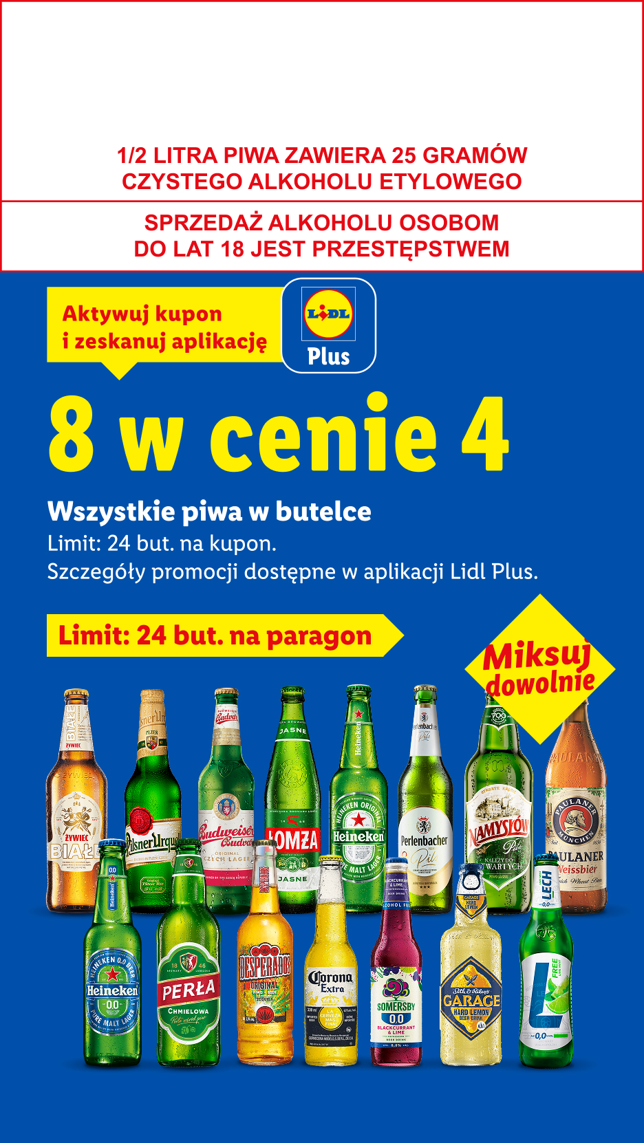 Z kuponem Lidl Plus Wszystkie piwa w butelce: 8 w cenie 4. Limit 24 but. na kupon. 1/2 LITRA PIWA ZAWIERA 25 GRAMÓW CZYSTEGO ALKOHOLU ETYLOWEGO, SPRZEDAŻ ALKOHOLU OSOBOM DO LAT 18 JEST PRZESTĘPSTWEM
