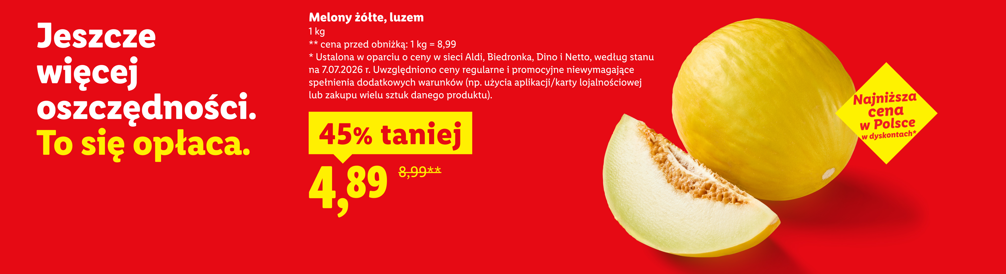 Jeszcze więcej oszczędności. To się opłaca. Melony żółte, luzem, 1 kg, 45% taniej, cena 4,89. Cena przed obniżką 1kg=8,99. Najniższa cena w Polsce w dyskontach.