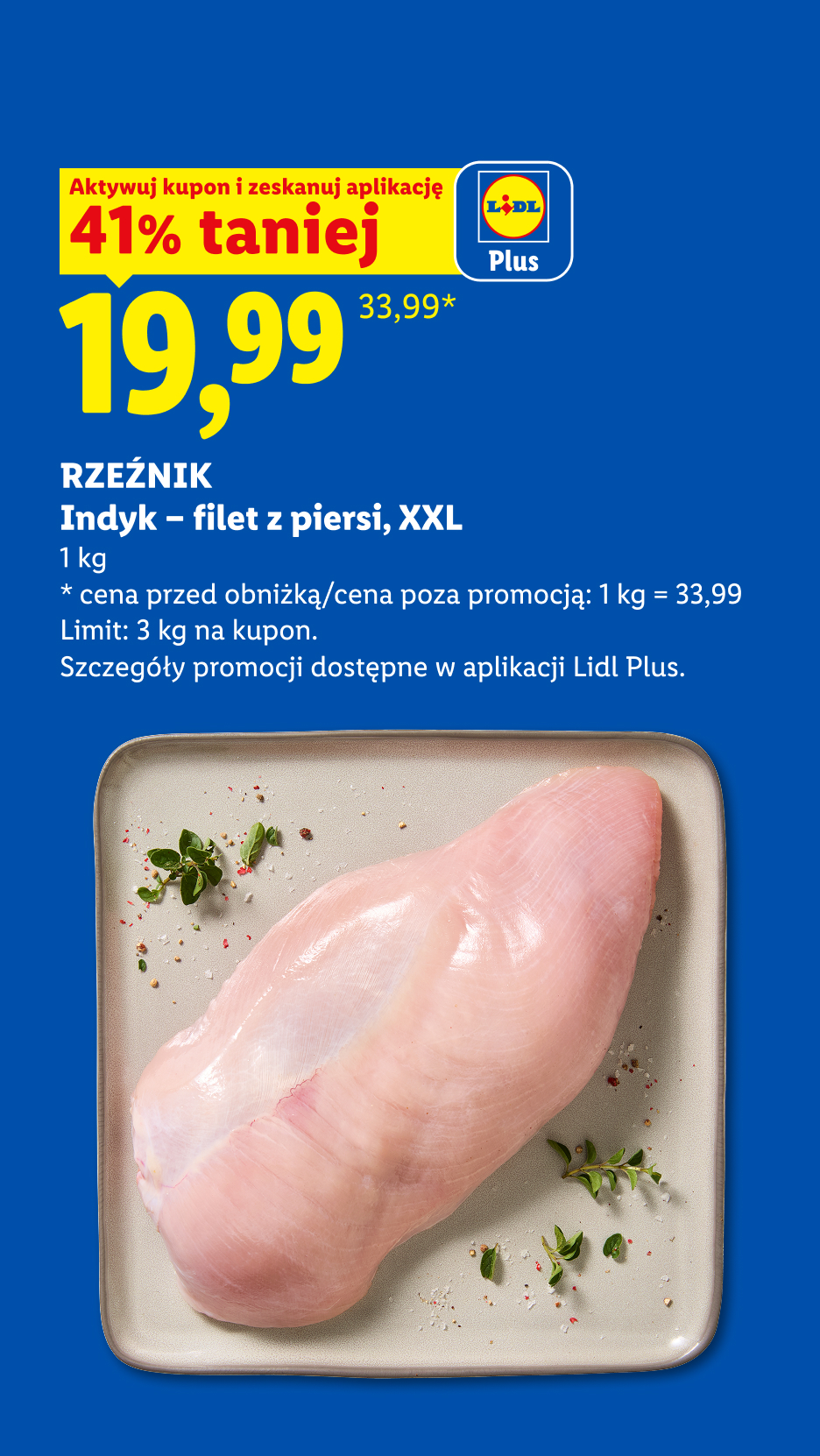 RZEŹNIK Indyk - filet z piersi XXL z kuponem Lidl Plus 41% taniej, 19,99/kg. Cena przed obniżką/poza promocją: 33,99/kg. Limit: 3 kg na kupon.