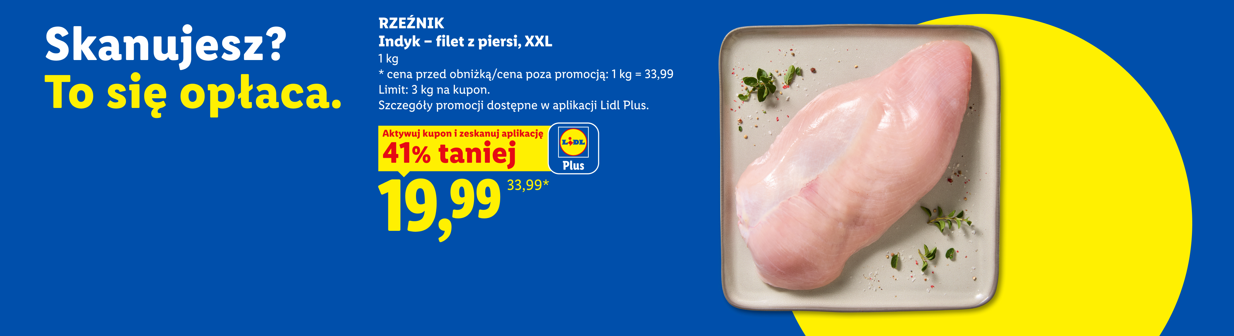 RZEŹNIK Indyk - filet z piersi XXL z kuponem Lidl Plus 41% taniej, 19,99/kg. Cena przed obniżką/poza promocją: 33,99/kg. Limit: 3 kg na kupon.