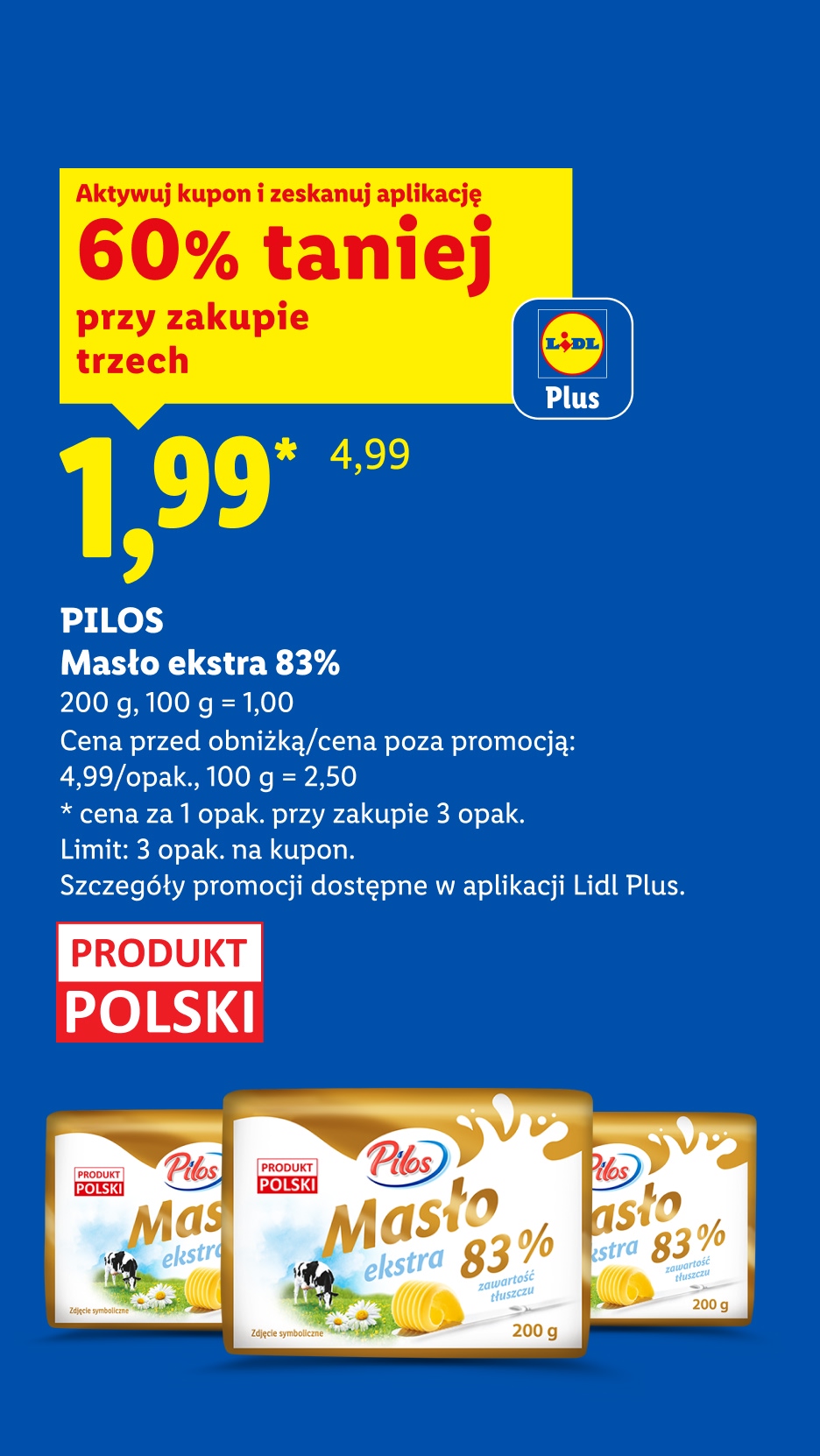 Z kuponem Lidl Plus PILOS, Masło extra 83%, 200g, 60% taniej, przy zakupie trzech cena 1,99 zł za sztukę, 100g=1zł. Cena przed obniżką/ poza promocją 4,99 zł/opak, 100g=2,50zł. Limit 3 opak. na kupon.