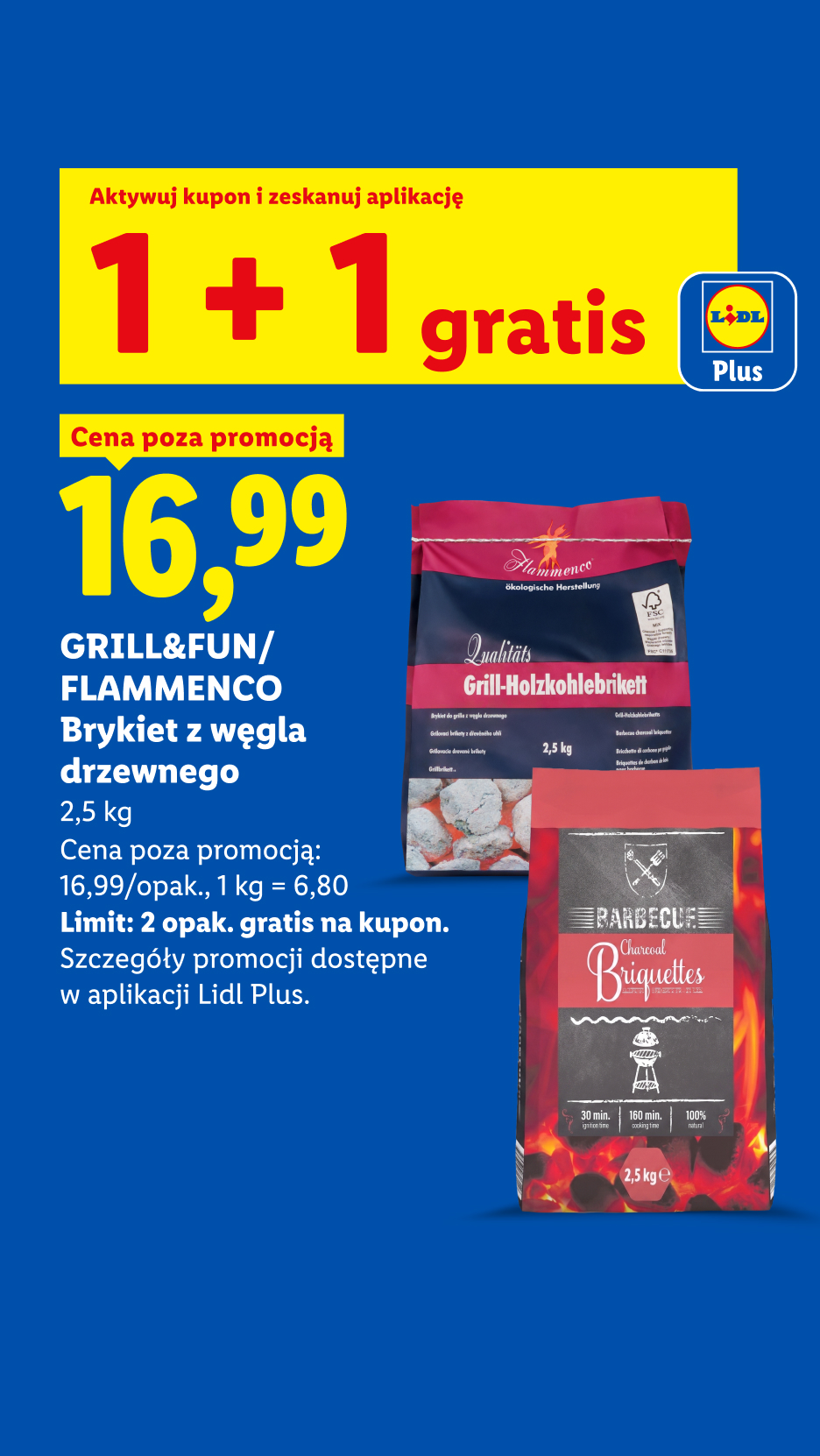 GRILL&FUN/ FLAMMENCO Brykiet z węgla drzewnego 2,5 kg z kuponem Lidl Plus 1+1 gratis, cena 16,99. Cena poza promocją 16,99/opak, 1kg=6,80. Limit 2 opak gratis na kupon.