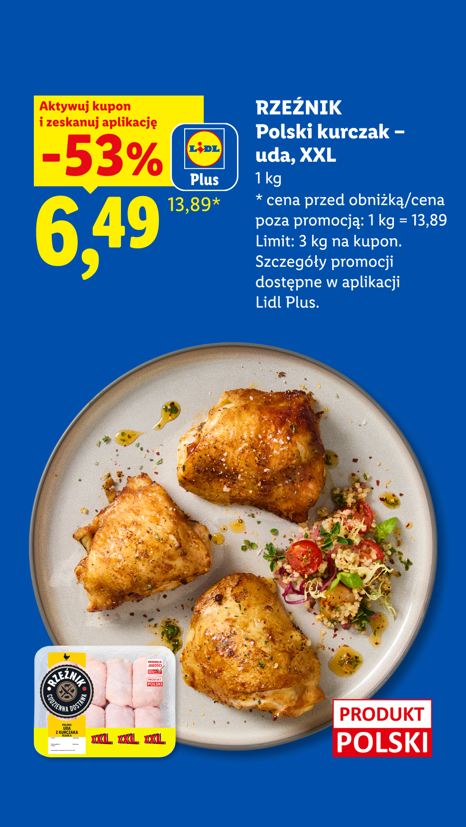 Z aplikacją LIDL PLUS RZEŹNIK Polski kurczak - uda, XXL, 1kg, 53% taniej, w cenie 6,49/kg. Cena przed obniżką/poza promocją 13,89/kg. Limit 3 kg. na kupon. Produkt Polski.